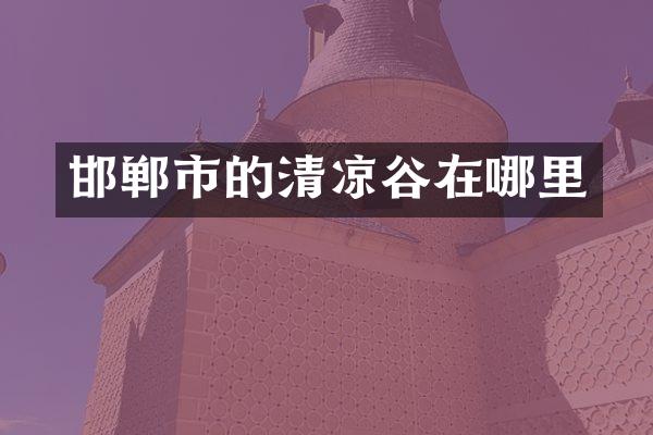 邯郸市的清凉谷在哪里