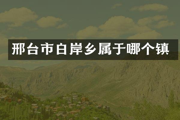 邢台市白岸乡属于哪个镇