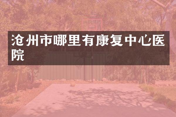 沧州市哪里有康复中心医院
