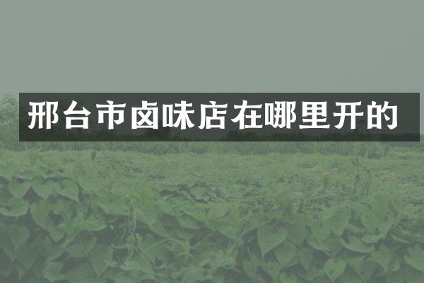 邢台市卤味店在哪里开的