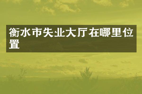 衡水市失业大厅在哪里位置