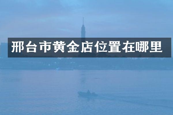 邢台市黄金店位置在哪里