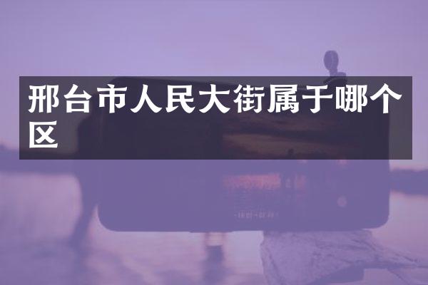 邢台市人民大街属于哪个区