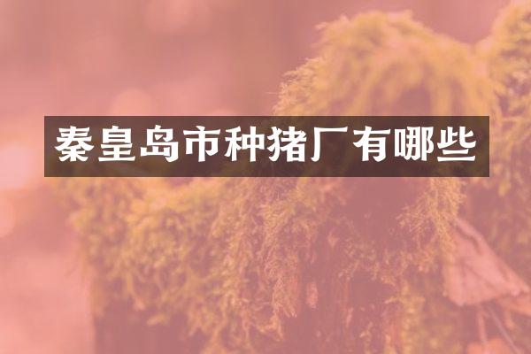 秦皇岛市种猪厂有哪些