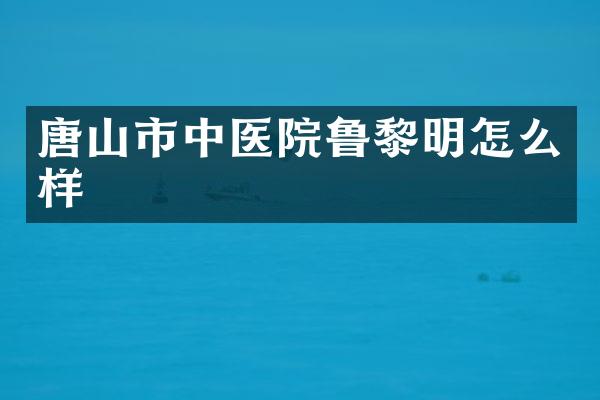 唐山市中医院鲁黎明怎么样