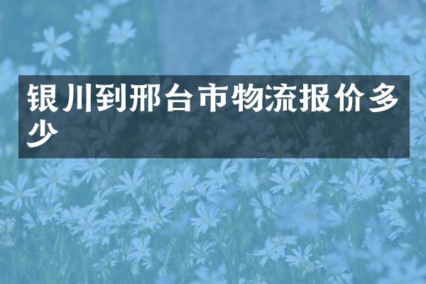 银川到邢台市物流报价多少