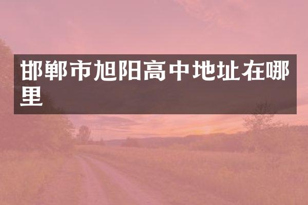 邯郸市旭阳高中地址在哪里