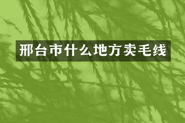 邢台市什么地方卖毛线