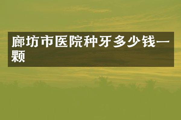 廊坊市医院种牙多少钱一颗