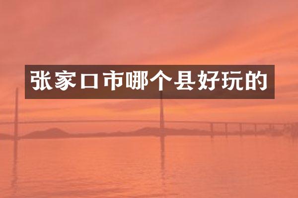 张家口市哪个县好玩的