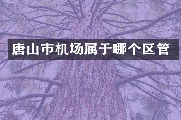 唐山市机场属于哪个区管