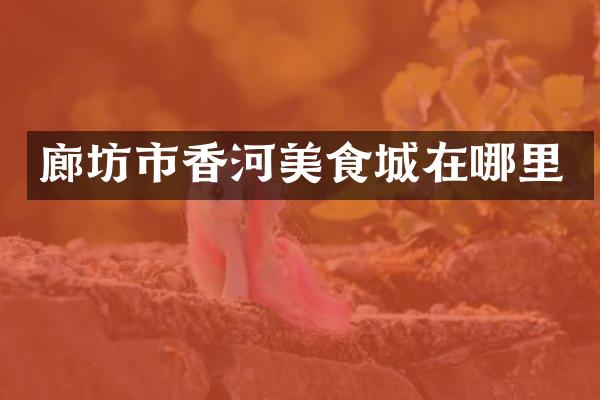 廊坊市香河美食城在哪里