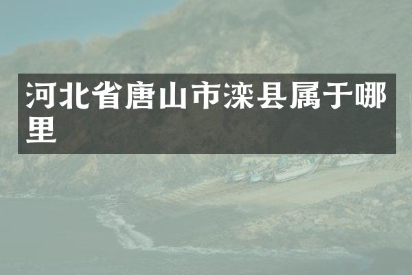 河北省唐山市滦县属于哪里