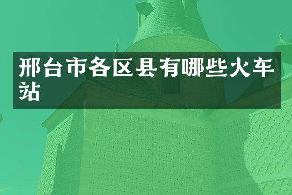 邢台市各区县有哪些火车站