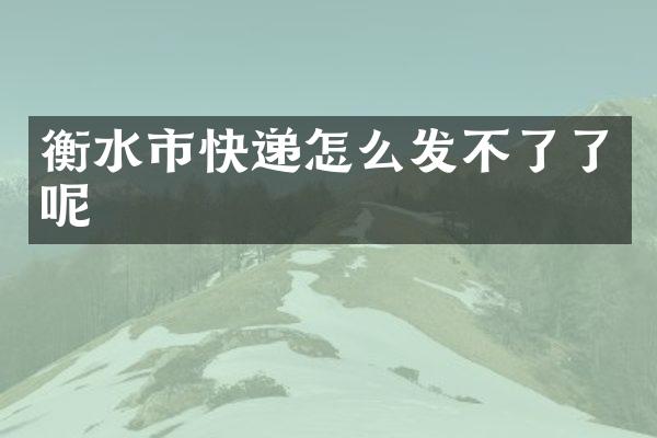 衡水市快递怎么发不了了呢