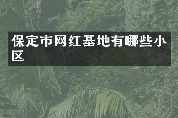 保定市网红基地有哪些小区