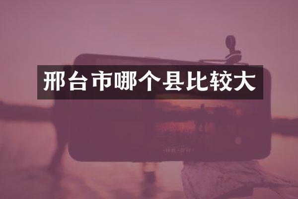 邢台市哪个县比较大