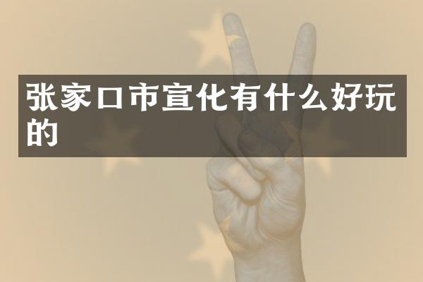 张家口市宣化有什么好玩的