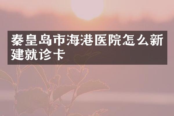 秦皇岛市海港医院怎么新建就诊卡