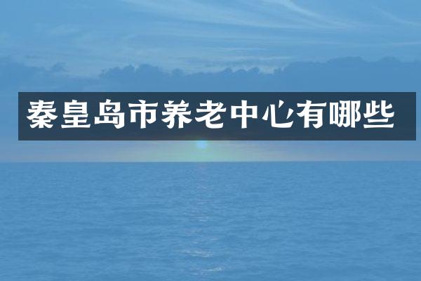 秦皇岛市养老中心有哪些
