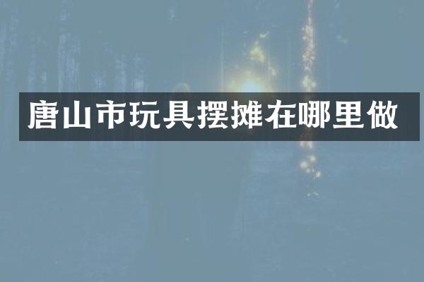 唐山市玩具摆摊在哪里做