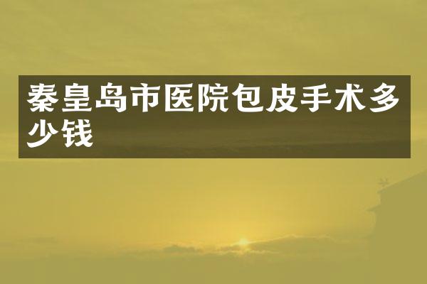 秦皇岛市医院包皮手术多少钱