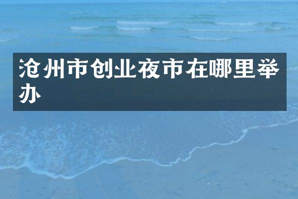 沧州市创业夜市在哪里举办