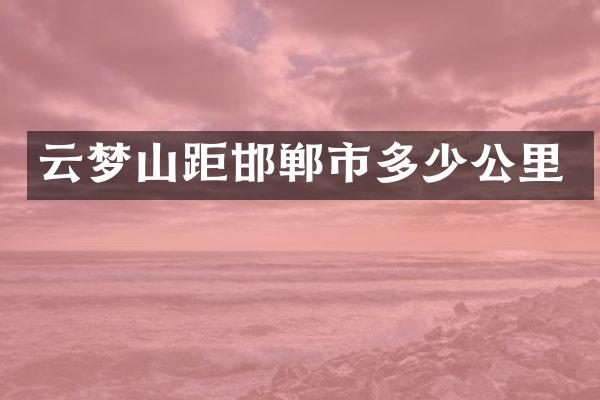 云梦山距邯郸市多少公里