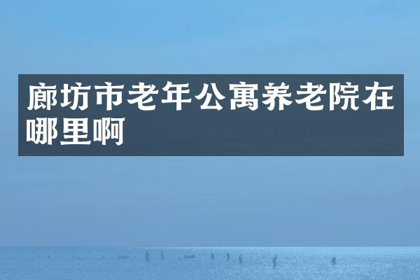 廊坊市老年公寓养老院在哪里啊