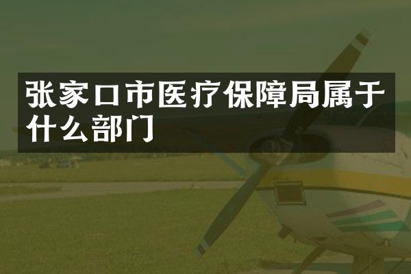 张家口市医疗保障局属于什么部门