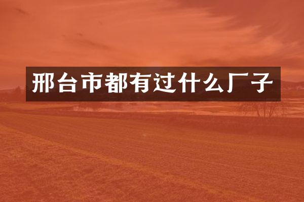 邢台市都有过什么厂子