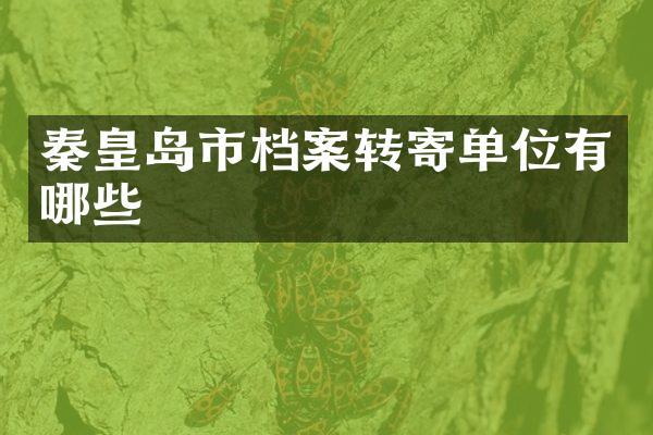 秦皇岛市档案转寄单位有哪些