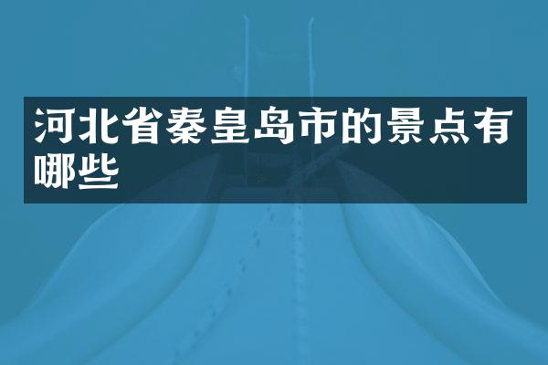 河北省秦皇岛市的景点有哪些
