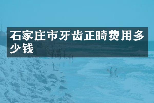 石家庄市牙齿正畸费用多少钱
