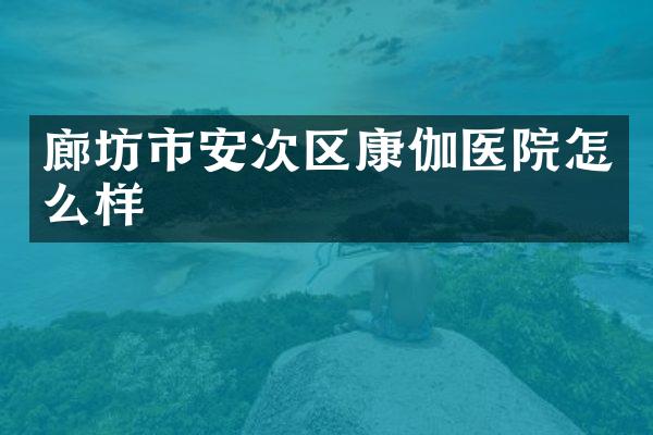 廊坊市安次区康伽医院怎么样