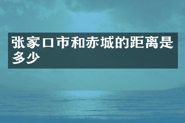 张家口市和赤城的距离是多少