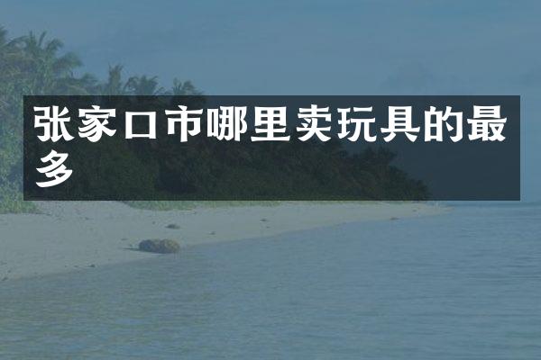 张家口市哪里卖玩具的最多