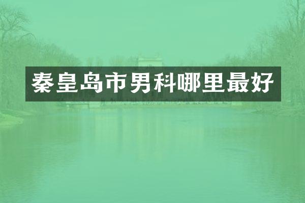 秦皇岛市男科哪里最好