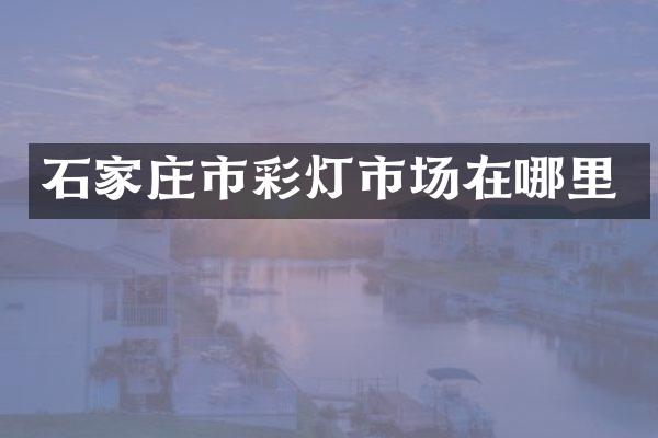 石家庄市彩灯市场在哪里