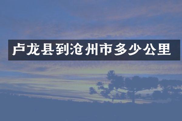 卢龙县到沧州市多少公里