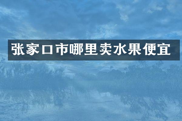 张家口市哪里卖水果便宜