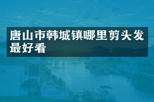 唐山市韩城镇哪里剪头发最好看