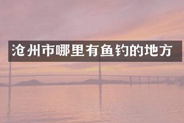 沧州市哪里有鱼钓的地方