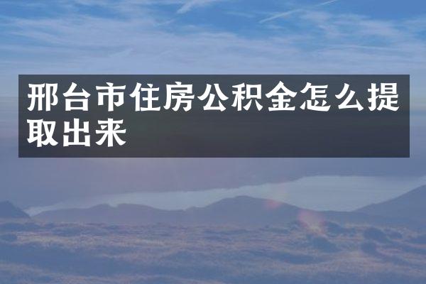 邢台市住房公积金怎么提取出来