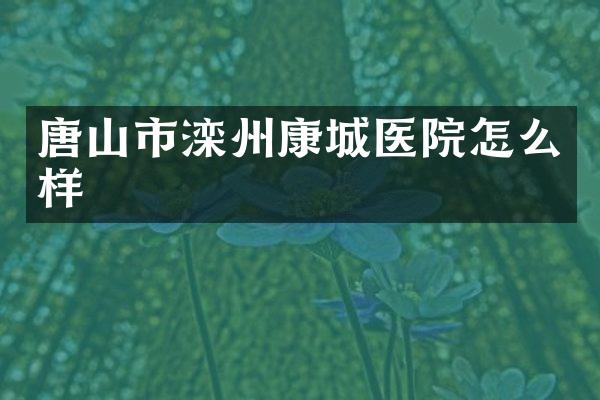 唐山市滦州康城医院怎么样