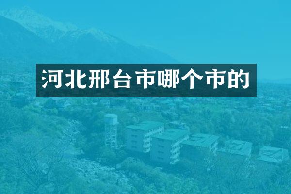 河北邢台市哪个市的