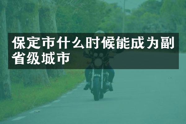 保定市什么时候能成为副省级城市
