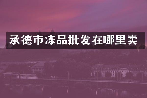 承德市冻品批发在哪里卖