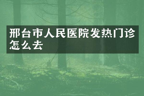 邢台市人民医院发热门诊怎么去