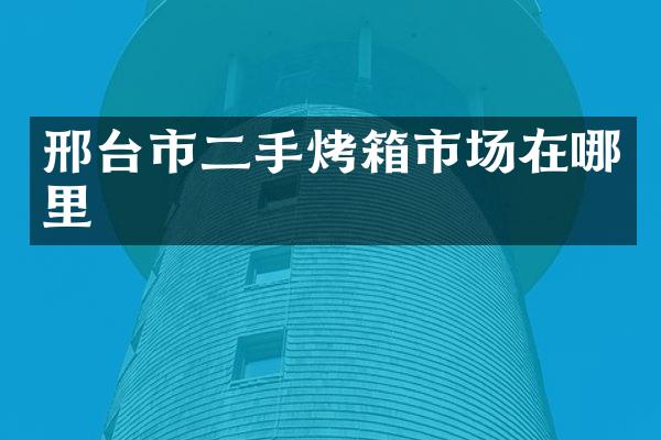 邢台市二手烤箱市场在哪里